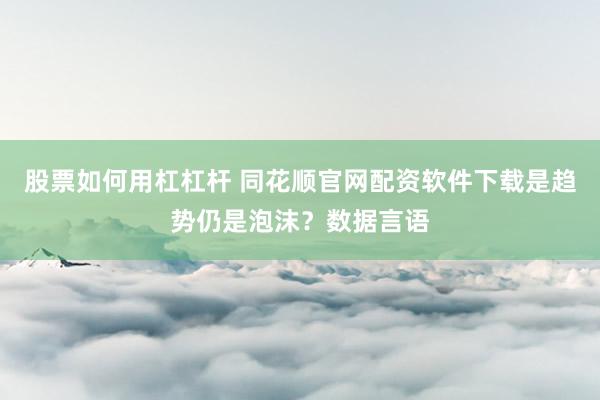 股票如何用杠杠杆 同花顺官网配资软件下载是趋势仍是泡沫?数据言语