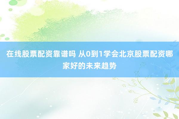 在线股票配资靠谱吗 从0到1学会北京股票配资哪家好的未来趋势