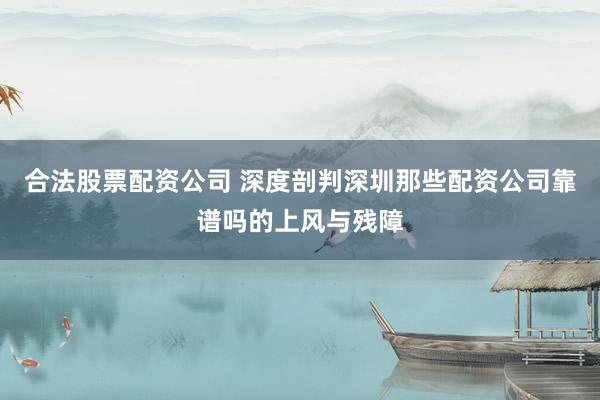 合法股票配资公司 深度剖判深圳那些配资公司靠谱吗的上风与残障