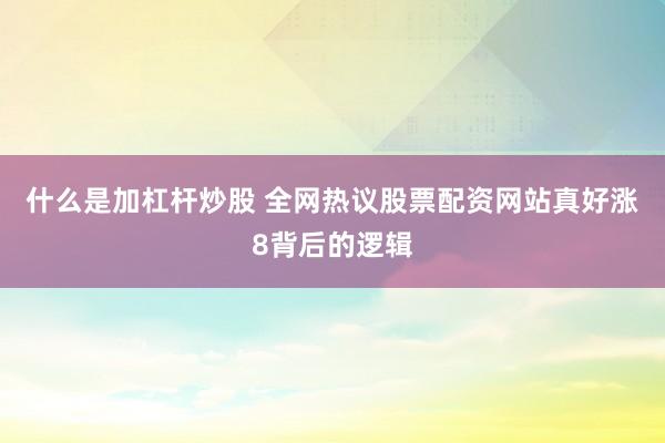 什么是加杠杆炒股 全网热议股票配资网站真好涨8背后的逻辑