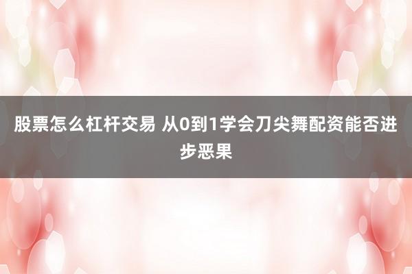 股票怎么杠杆交易 从0到1学会刀尖舞配资能否进步恶果