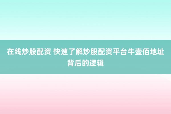 在线炒股配资 快速了解炒股配资平台牛壹佰地址背后的逻辑