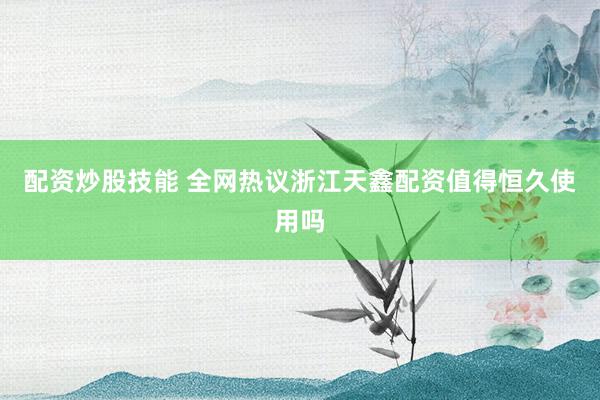 配资炒股技能 全网热议浙江天鑫配资值得恒久使用吗