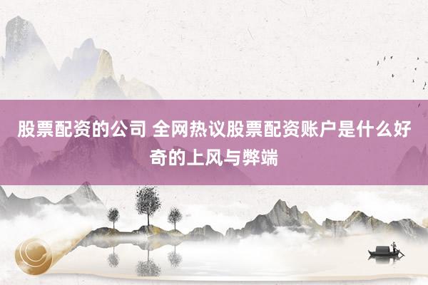 股票配资的公司 全网热议股票配资账户是什么好奇的上风与弊端