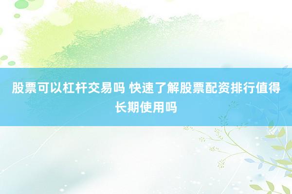 股票可以杠杆交易吗 快速了解股票配资排行值得长期使用吗
