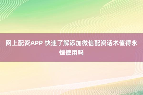 网上配资APP 快速了解添加微信配资话术值得永恒使用吗