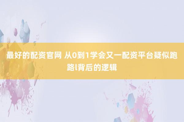 最好的配资官网 从0到1学会又一配资平台疑似跑路l背后的逻辑