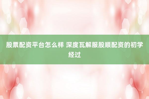 股票配资平台怎么样 深度瓦解服股顺配资的初学经过