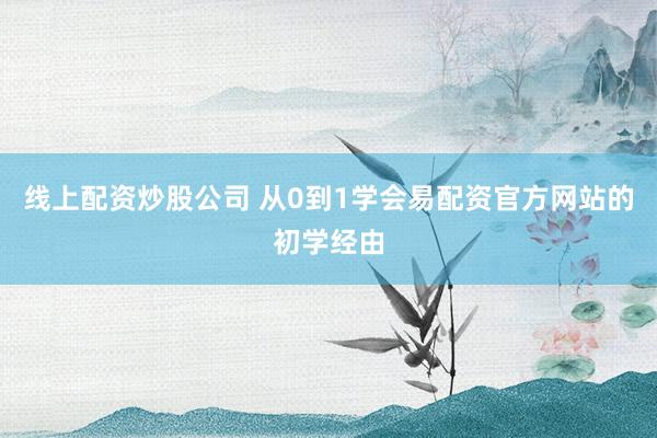 线上配资炒股公司 从0到1学会易配资官方网站的初学经由