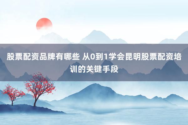 股票配资品牌有哪些 从0到1学会昆明股票配资培训的关键手段