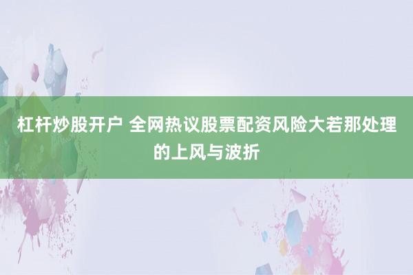 杠杆炒股开户 全网热议股票配资风险大若那处理的上风与波折