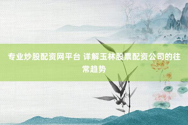 专业炒股配资网平台 详解玉林股票配资公司的往常趋势