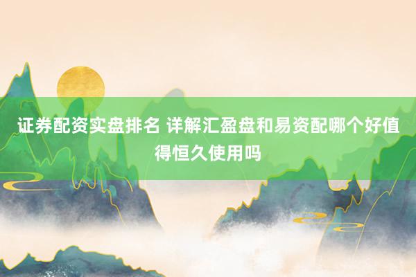 证券配资实盘排名 详解汇盈盘和易资配哪个好值得恒久使用吗