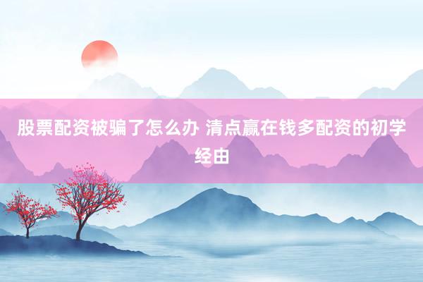 股票配资被骗了怎么办 清点赢在钱多配资的初学经由
