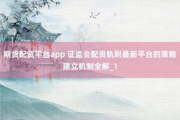 期货配资平台app 证监会配资轨则最新平台的策略建立机制全解_1