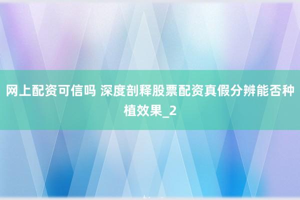 网上配资可信吗 深度剖释股票配资真假分辨能否种植效果_2