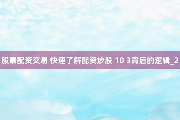 股票配资交易 快速了解配资炒股 10 3背后的逻辑_2