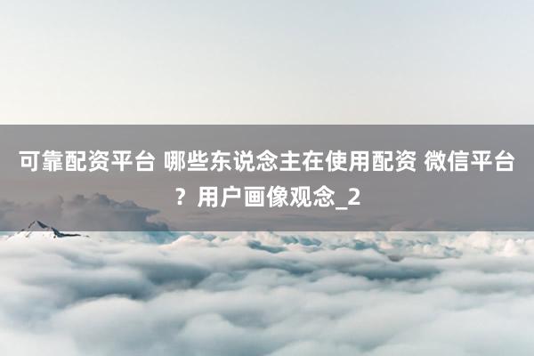 可靠配资平台 哪些东说念主在使用配资 微信平台？用户画像观念_2