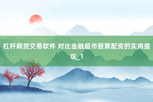 杠杆期货交易软件 对比金融超市股票配资的实用提议_1