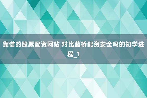 靠谱的股票配资网站 对比蓝桥配资安全吗的初学进程_1