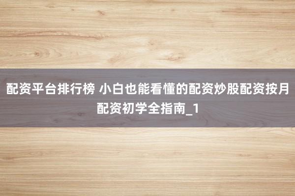 配资平台排行榜 小白也能看懂的配资炒股配资按月配资初学全指南_1