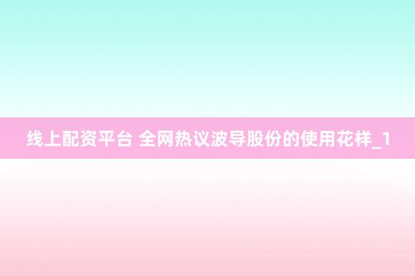 线上配资平台 全网热议波导股份的使用花样_1