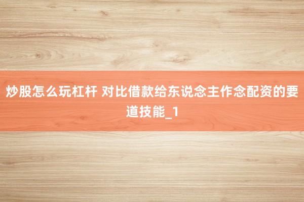炒股怎么玩杠杆 对比借款给东说念主作念配资的要道技能_1