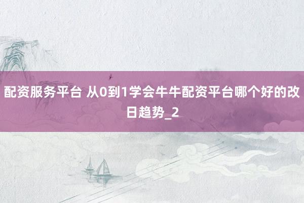 配资服务平台 从0到1学会牛牛配资平台哪个好的改日趋势_2