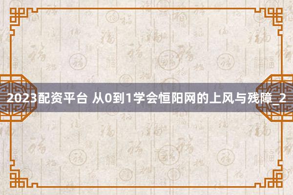 2023配资平台 从0到1学会恒阳网的上风与残障_2