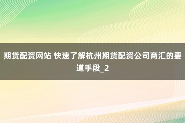 期货配资网站 快速了解杭州期货配资公司商汇的要道手段_2