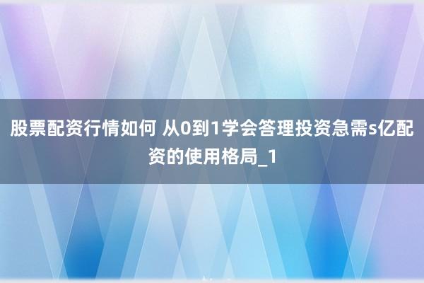 股票配资行情如何 从0到1学会答理投资急需s亿配资的使用格局_1