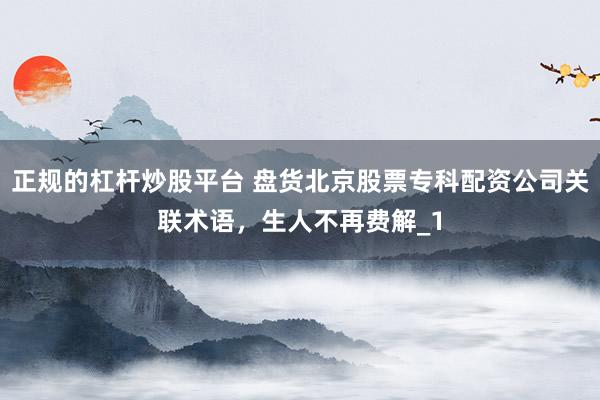 正规的杠杆炒股平台 盘货北京股票专科配资公司关联术语，生人不再费解_1