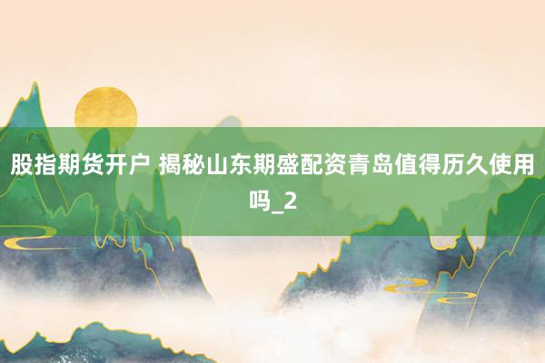 股指期货开户 揭秘山东期盛配资青岛值得历久使用吗_2