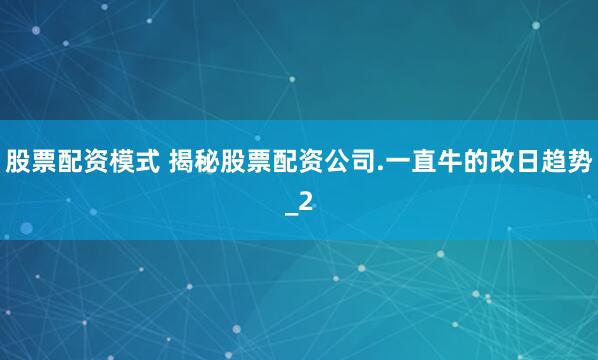 股票配资模式 揭秘股票配资公司.一直牛的改日趋势_2