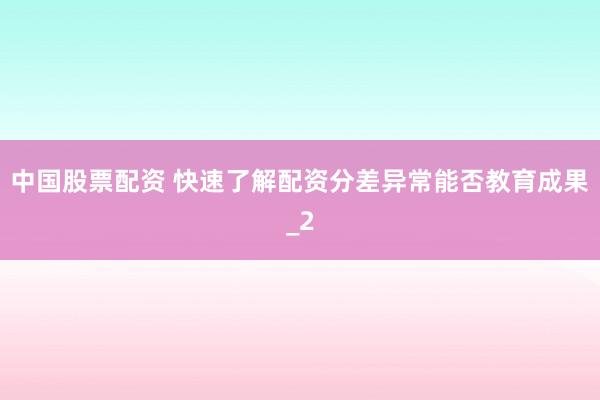 中国股票配资 快速了解配资分差异常能否教育成果_2