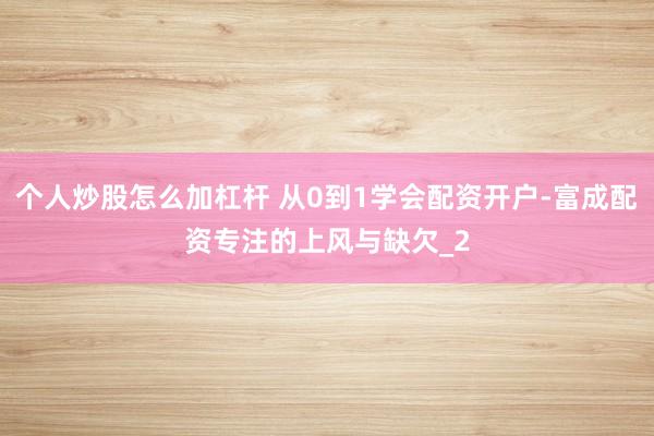 个人炒股怎么加杠杆 从0到1学会配资开户-富成配资专注的上风与缺欠_2