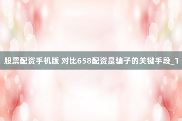 股票配资手机版 对比658配资是骗子的关键手段_1