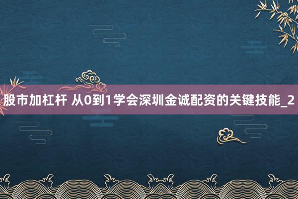 股市加杠杆 从0到1学会深圳金诚配资的关键技能_2