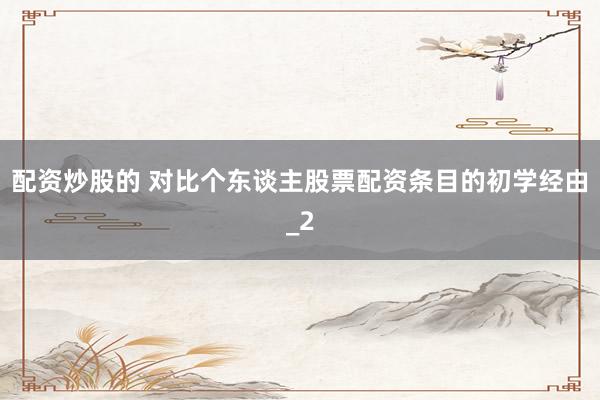 配资炒股的 对比个东谈主股票配资条目的初学经由_2