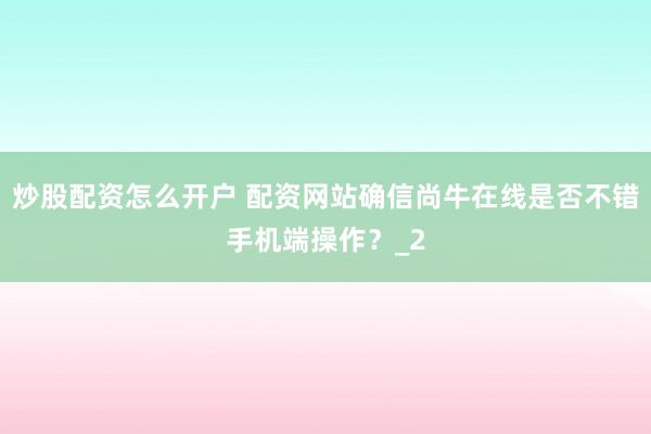 炒股配资怎么开户 配资网站确信尚牛在线是否不错手机端操作？_2