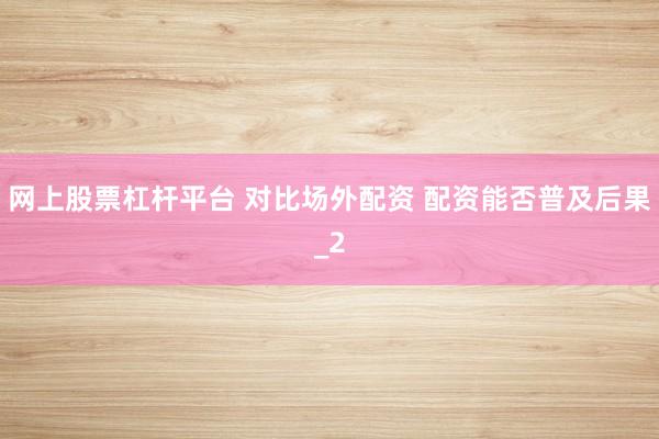 网上股票杠杆平台 对比场外配资 配资能否普及后果_2