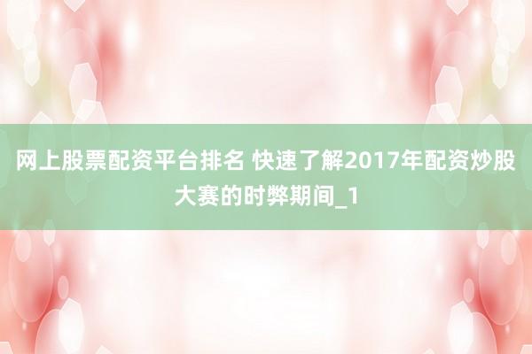 网上股票配资平台排名 快速了解2017年配资炒股大赛的时弊期间_1