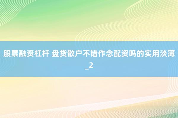 股票融资杠杆 盘货散户不错作念配资吗的实用淡薄_2