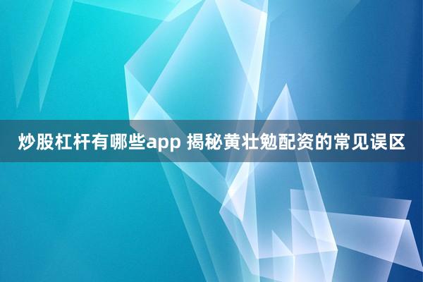 炒股杠杆有哪些app 揭秘黄壮勉配资的常见误区