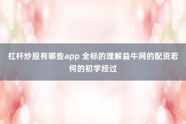 杠杆炒股有哪些app 全标的理解益牛网的配资若何的初学经过