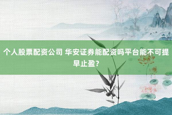 个人股票配资公司 华安证券能配资吗平台能不可提早止盈?